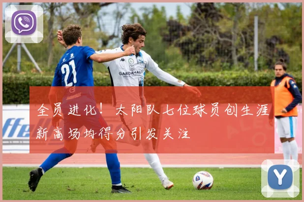全员进化！太阳队七位球员创生涯新高场均得分引发关注