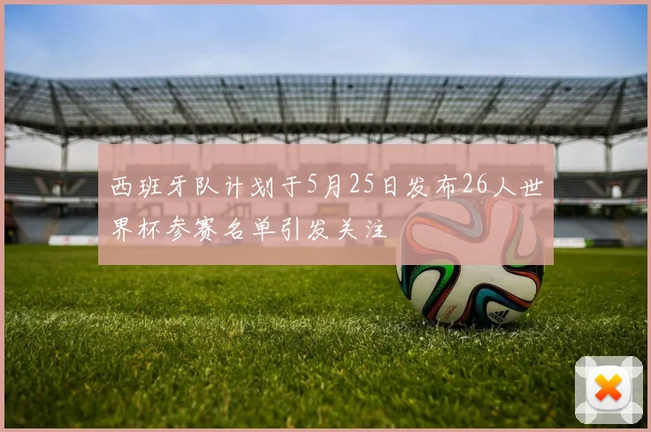 西班牙队计划于5月25日发布26人世界杯参赛名单引发关注
