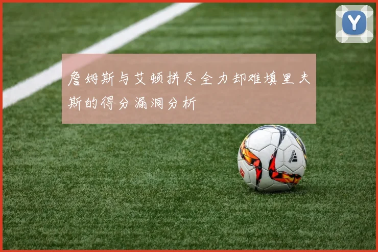 詹姆斯与艾顿拼尽全力却难填里夫斯的得分漏洞分析