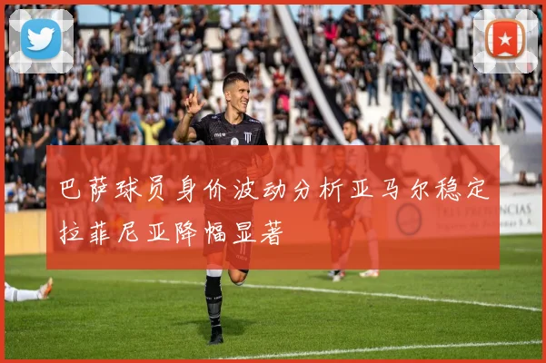巴萨球员身价波动分析亚马尔稳定拉菲尼亚降幅显著