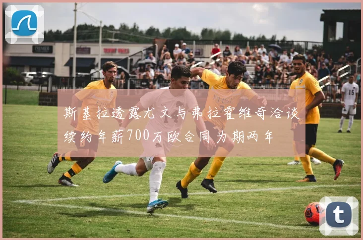 斯基拉透露尤文与弗拉霍维奇洽谈续约年薪700万欧合同为期两年