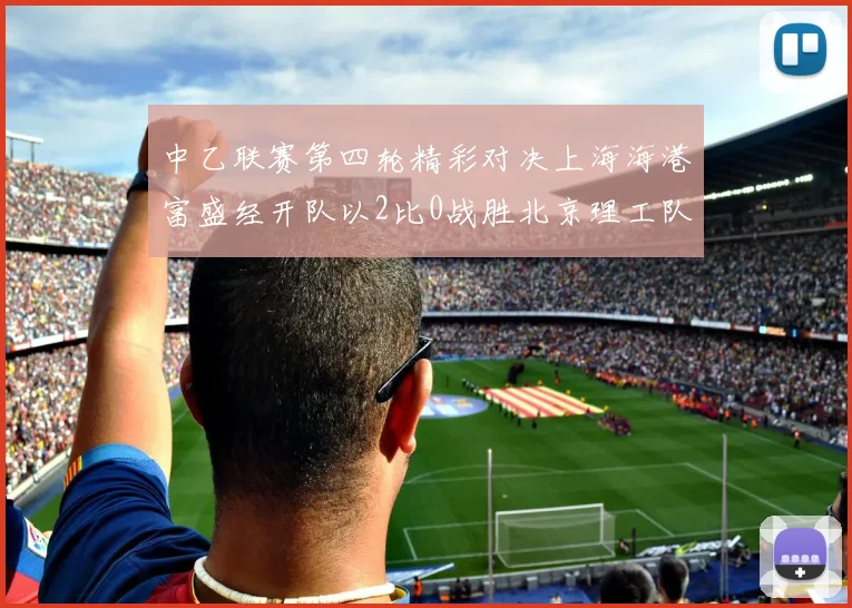 中乙联赛第四轮精彩对决上海海港富盛经开队以2比0战胜北京理工队