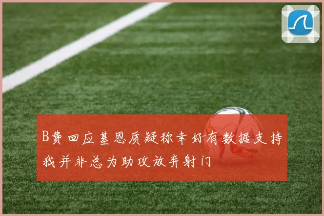 B费回应基恩质疑称幸好有数据支持我并非总为助攻放弃射门