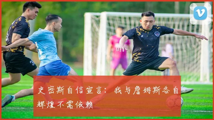 史密斯自信宣言：我与詹姆斯各自辉煌不需依赖