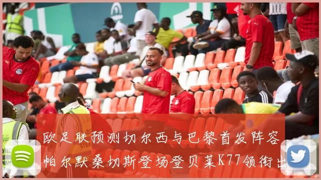 欧足联预测切尔西与巴黎首发阵容帕尔默桑切斯登场登贝莱K77领衔出战