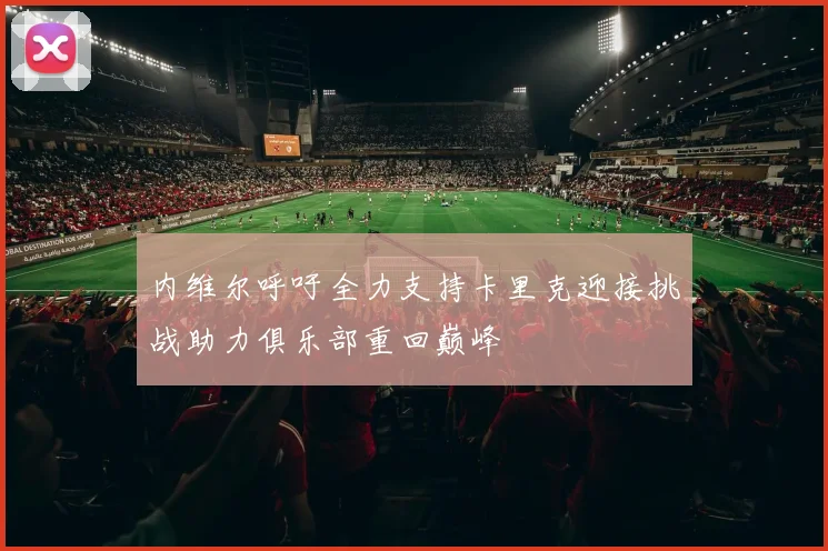 内维尔呼吁全力支持卡里克迎接挑战助力俱乐部重回巅峰