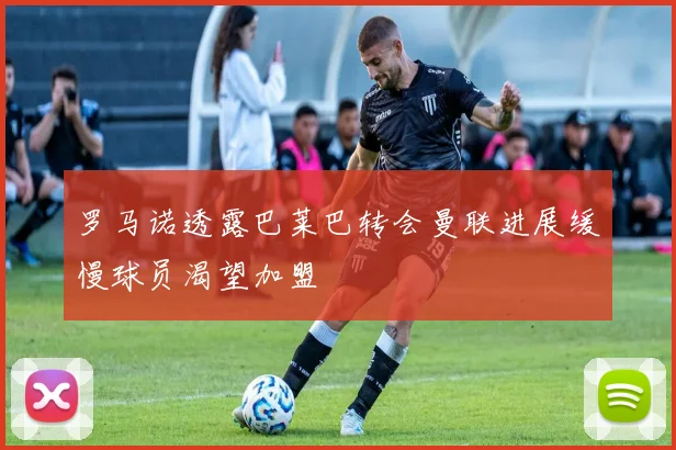 罗马诺透露巴莱巴转会曼联进展缓慢球员渴望加盟