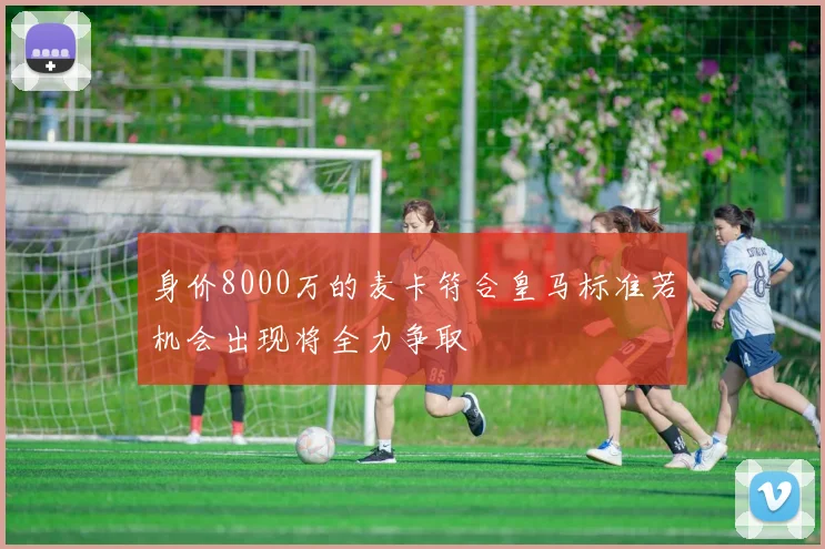 身价8000万的麦卡符合皇马标准若机会出现将全力争取