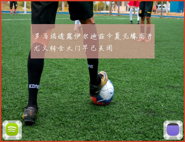 罗马诺透露伊尔迪兹今夏无缘离开尤文转会大门早已关闭