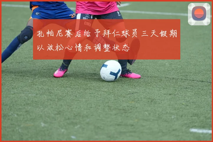 孔帕尼赛后给予拜仁球员三天假期以放松心情和调整状态
