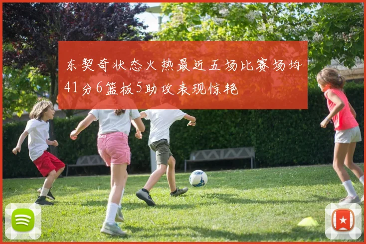 东契奇状态火热最近五场比赛场均41分6篮板5助攻表现惊艳