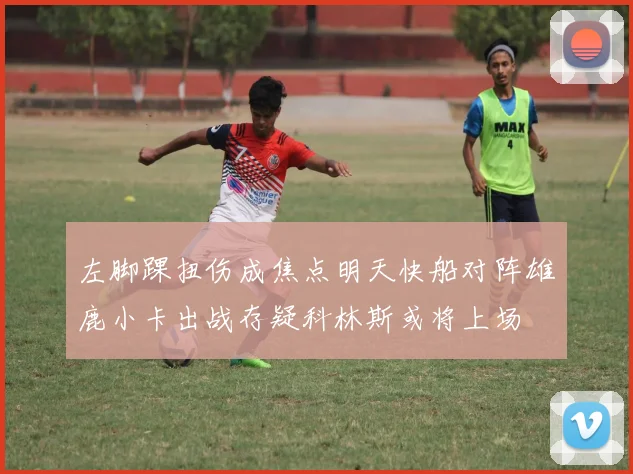 左脚踝扭伤成焦点明天快船对阵雄鹿小卡出战存疑科林斯或将上场