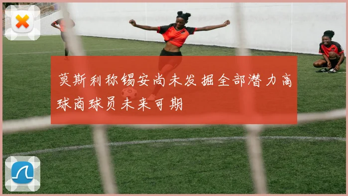 莫斯利称锡安尚未发掘全部潜力高球商球员未来可期