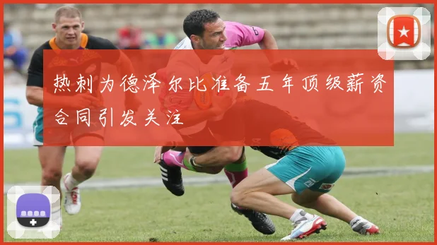 热刺为德泽尔比准备五年顶级薪资合同引发关注