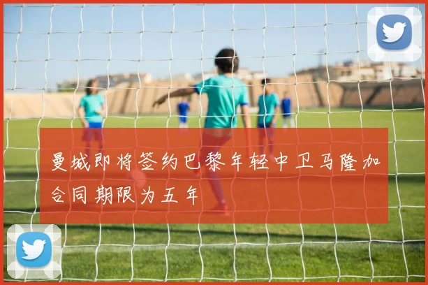 曼城即将签约巴黎年轻中卫马隆加合同期限为五年