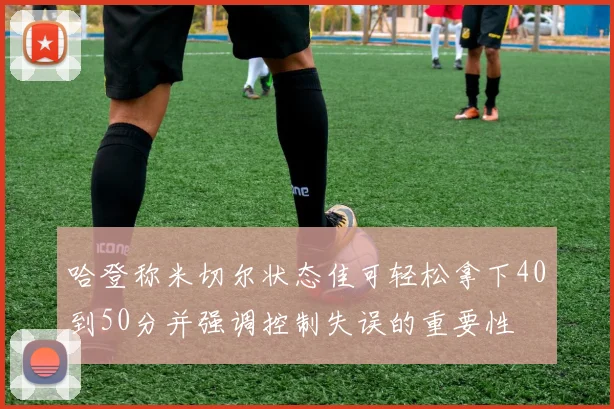 哈登称米切尔状态佳可轻松拿下40到50分并强调控制失误的重要性