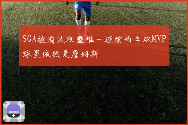 SGA被淘汰联盟唯一连续两年双MVP球星依然是詹姆斯