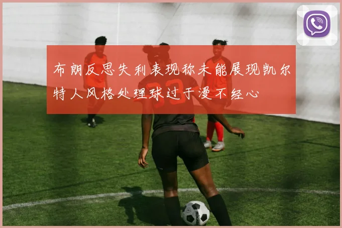 布朗反思失利表现称未能展现凯尔特人风格处理球过于漫不经心