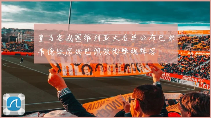 皇马客战塞维利亚大名单公布巴尔韦德缺席姆巴佩领衔锋线阵容