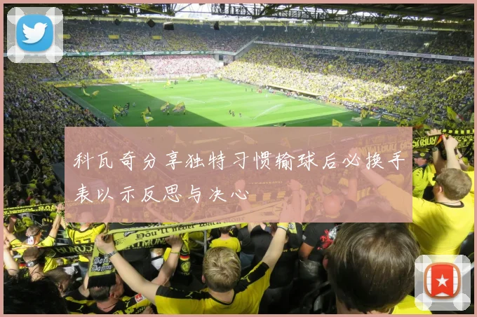 科瓦奇分享独特习惯输球后必换手表以示反思与决心