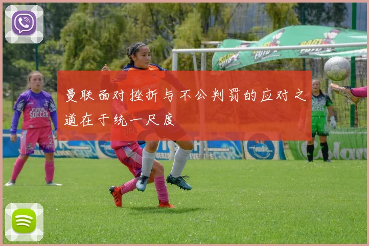 曼联面对挫折与不公判罚的应对之道在于统一尺度