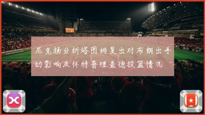 尼克杨分析塔图姆复出对布朗出手的影响及怀特普理查德投篮情况
