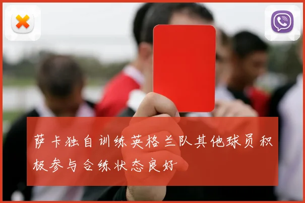 萨卡独自训练英格兰队其他球员积极参与合练状态良好