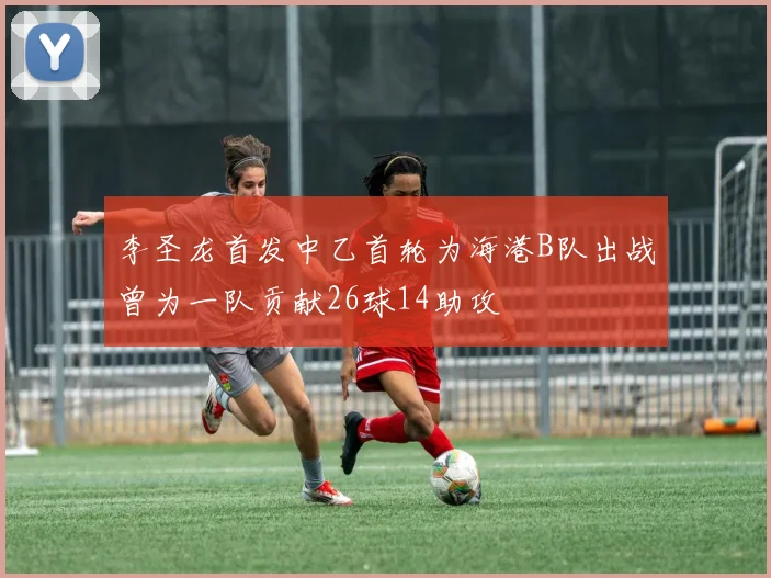 李圣龙首发中乙首轮为海港B队出战曾为一队贡献26球14助攻